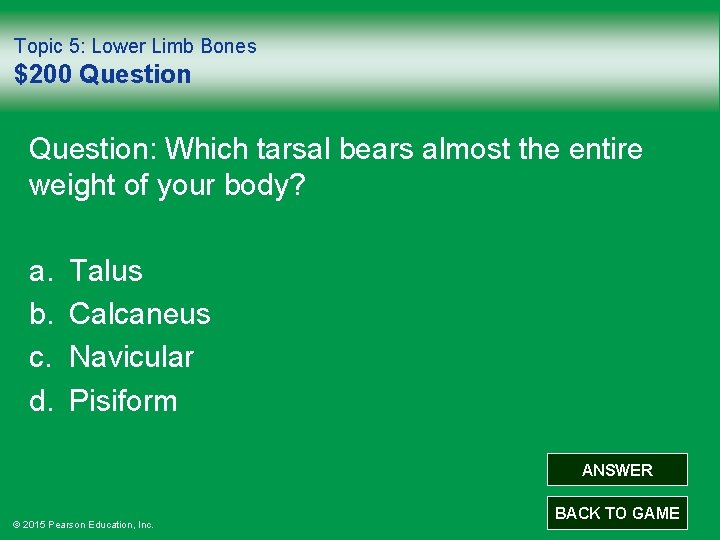 Topic 5: Lower Limb Bones $200 Question: Which tarsal bears almost the entire weight