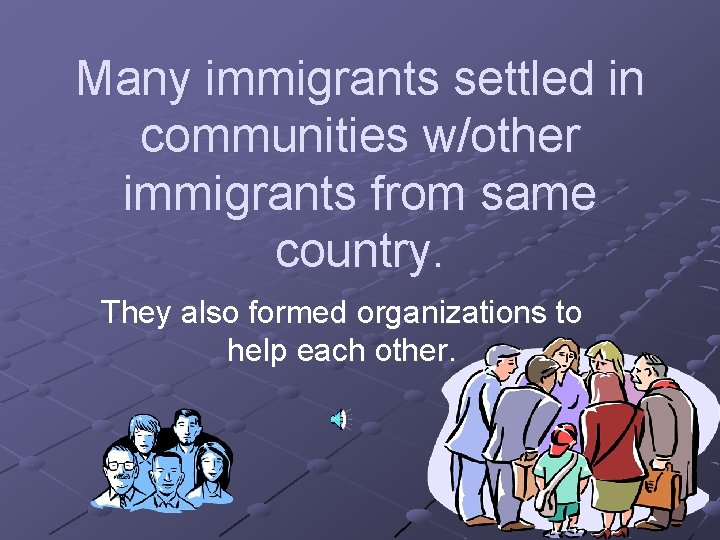 Many immigrants settled in communities w/other immigrants from same country. They also formed organizations