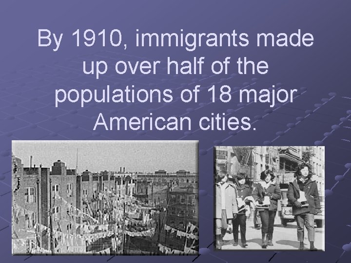 By 1910, immigrants made up over half of the populations of 18 major American