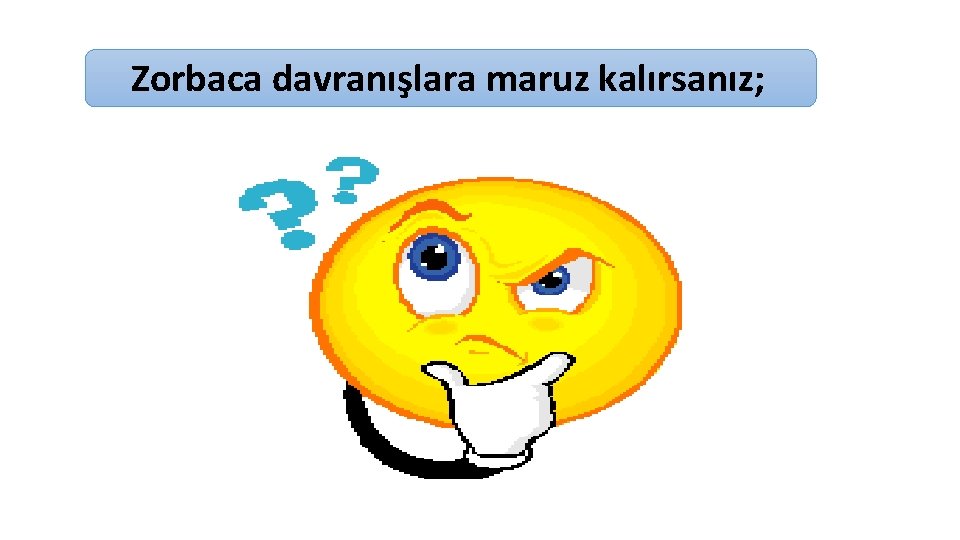 Zorbaca davranışlara maruz kalırsanız; 