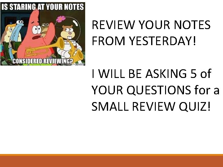 REVIEW YOUR NOTES FROM YESTERDAY! I WILL BE ASKING 5 of YOUR QUESTIONS for