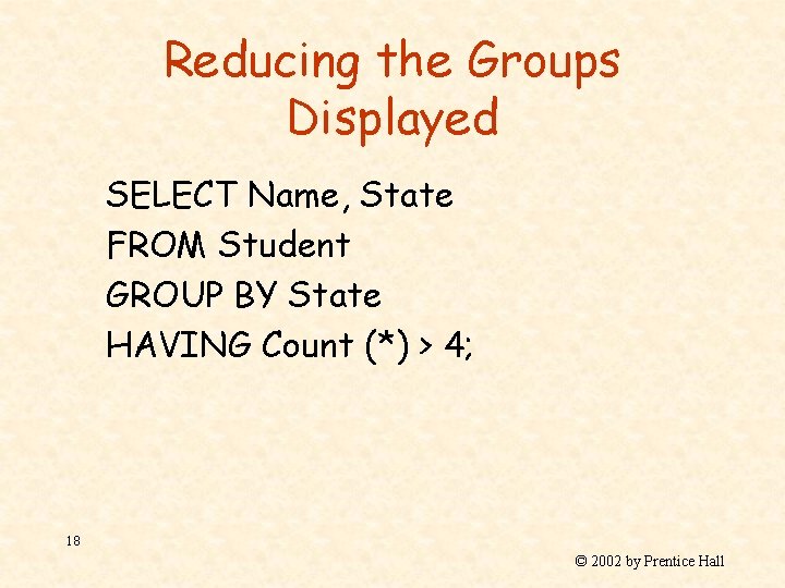 Reducing the Groups Displayed SELECT Name, State FROM Student GROUP BY State HAVING Count
