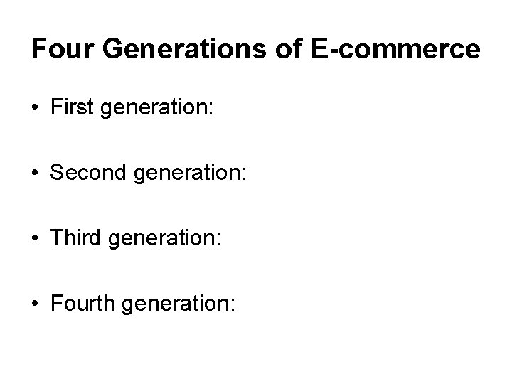 Four Generations of E-commerce • First generation: • Second generation: • Third generation: •
