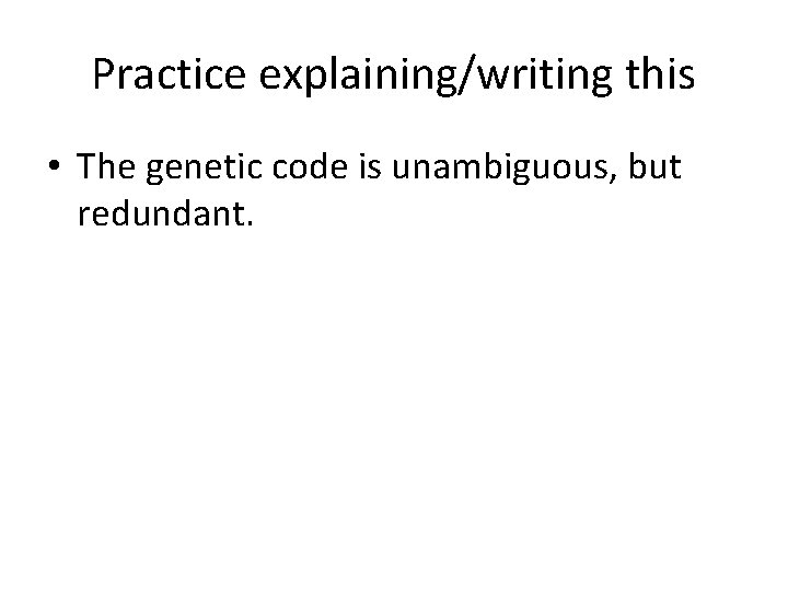 Practice explaining/writing this • The genetic code is unambiguous, but redundant. 