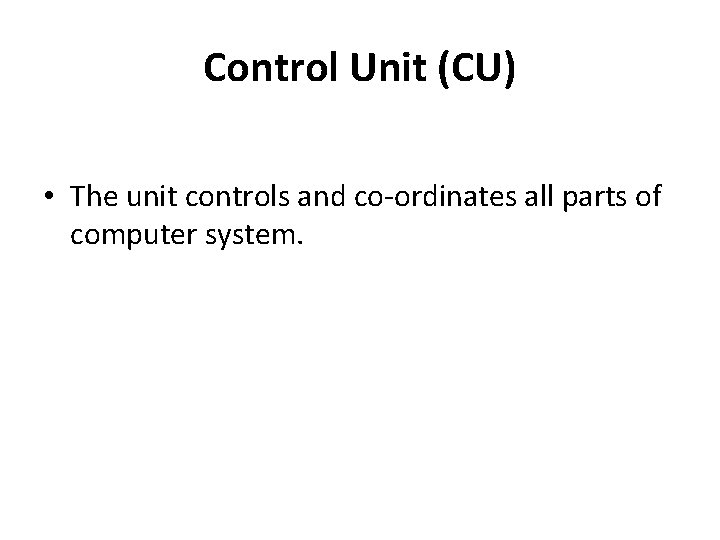 Control Unit (CU) • The unit controls and co-ordinates all parts of computer system. Control Unit (CU) • The unit controls and co-ordinates all parts of computer system.
