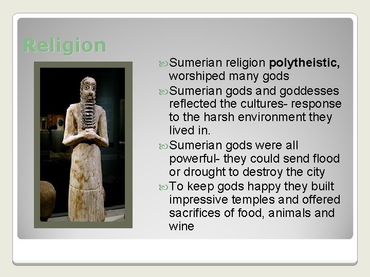 Religion Sumerian religion polytheistic, worshiped many gods Sumerian gods and goddesses reflected the cultures- Religion Sumerian religion polytheistic, worshiped many gods Sumerian gods and goddesses reflected the cultures-