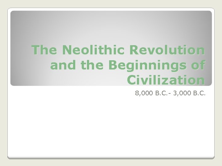 The Neolithic Revolution and the Beginnings of Civilization 8, 000 B. C. - 3, The Neolithic Revolution and the Beginnings of Civilization 8, 000 B. C. - 3,