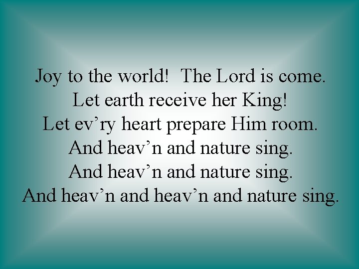 Joy to the world! The Lord is come. Let earth receive her King! Let