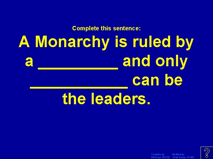 Complete this sentence: A Monarchy is ruled by a _____ and only ______ can