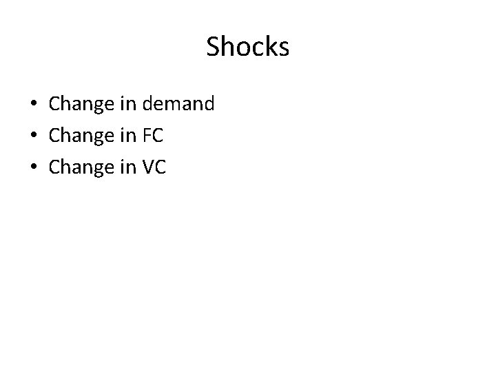 Shocks • Change in demand • Change in FC • Change in VC 