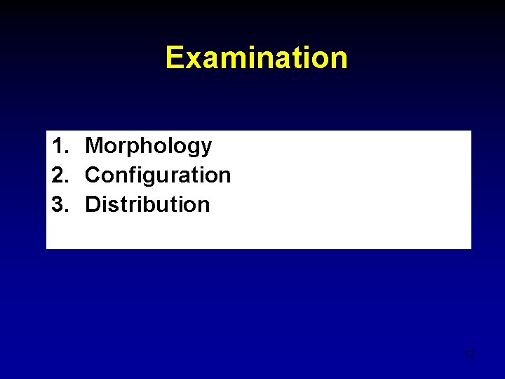 Examination 1. Morphology 2. Configuration 3. Distribution 12 