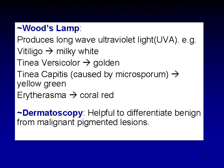 Additional skin examination: ~Wood’s Lamp: Produces long wave ultraviolet light(UVA). e. g. Vitiligo milky