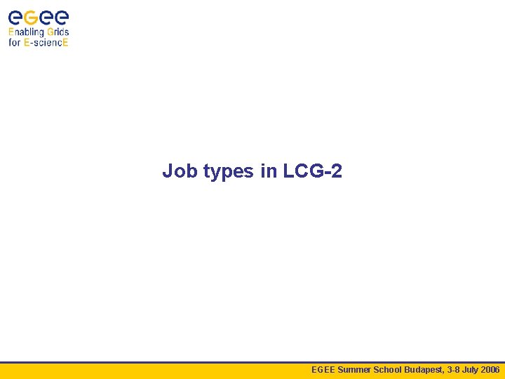 Job types in LCG-2 EGEE Summer School Budapest, 3 -8 July 2006 