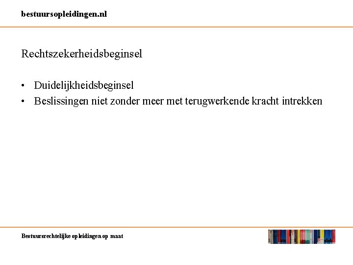 bestuursopleidingen. nl Rechtszekerheidsbeginsel • Duidelijkheidsbeginsel • Beslissingen niet zonder met terugwerkende kracht intrekken Bestuursrechtelijke