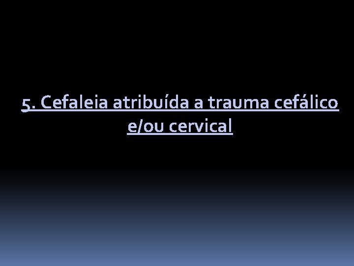 5. Cefaleia atribuída a trauma cefálico e/ou cervical 