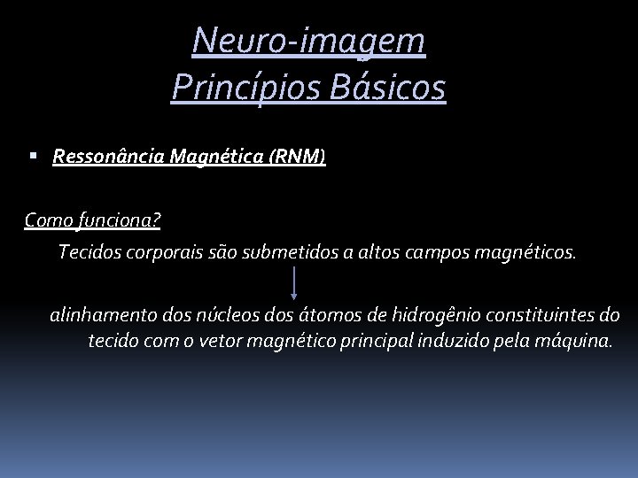 Neuro-imagem Princípios Básicos Ressonância Magnética (RNM) Como funciona? Tecidos corporais são submetidos a altos
