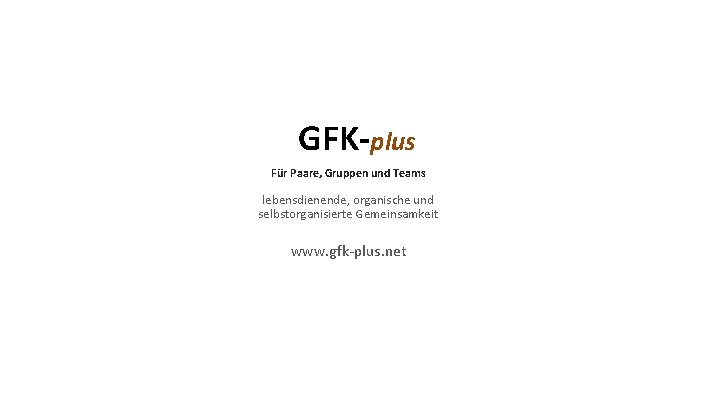 GFK-plus Für Paare, Gruppen und Teams lebensdienende, organische und selbstorganisierte Gemeinsamkeit www. gfk-plus. net