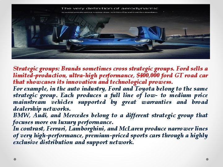 Strategic groups: Brands sometimes cross strategic groups. Ford sells a limited-production, ultra-high performance, $400,