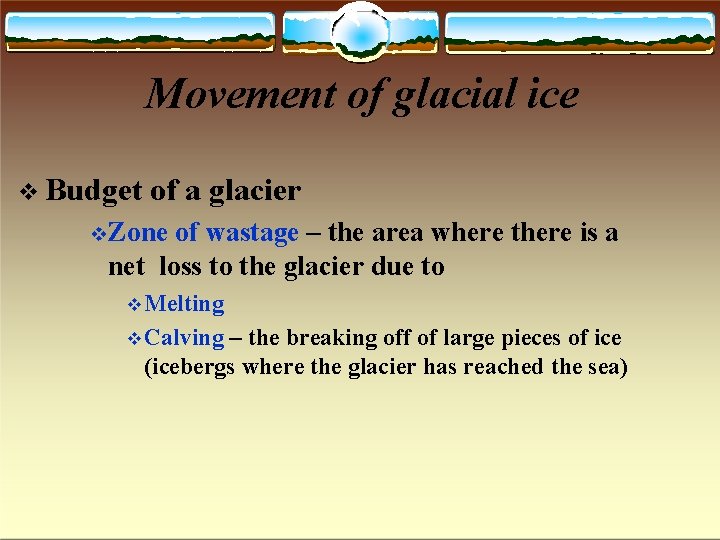 Movement of glacial ice Budget of a glacier Zone of wastage – the area