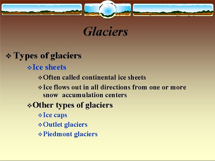 Glaciers Types of glaciers Ice sheets Often called continental ice sheets Ice flows out