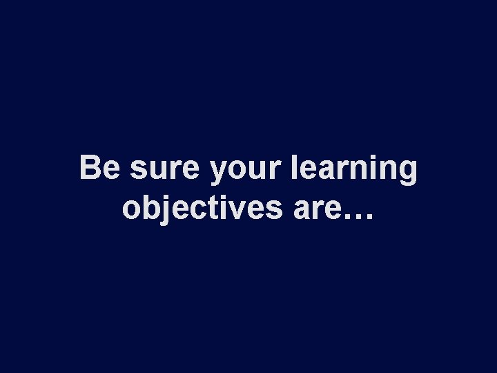 Be sure your learning objectives are… 