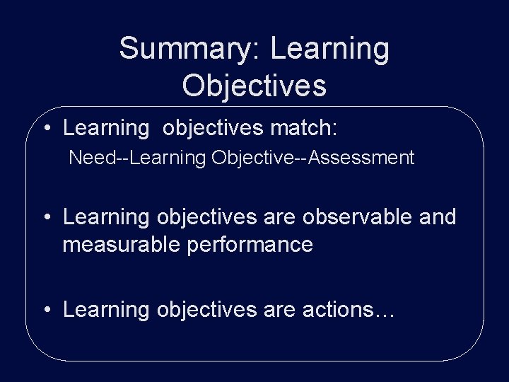 Summary: Learning Objectives • Learning objectives match: Need--Learning Objective--Assessment • Learning objectives are observable