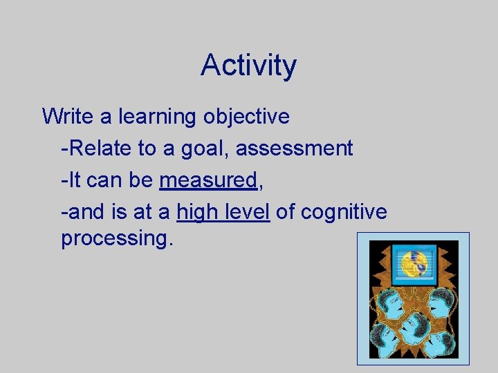 Activity Write a learning objective -Relate to a goal, assessment -It can be measured,