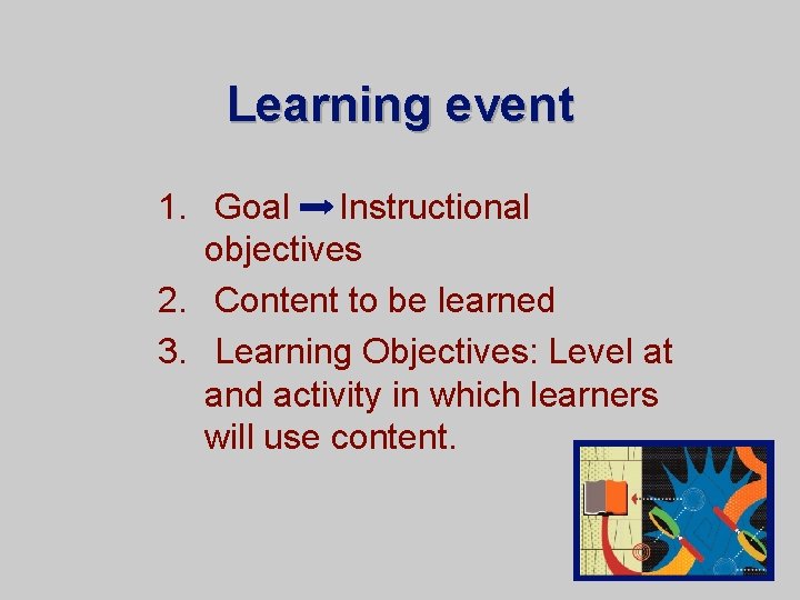 Learning event 1. Goal Instructional objectives 2. Content to be learned 3. Learning Objectives: