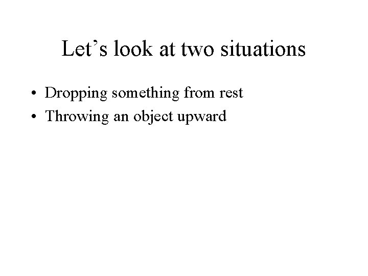 Let’s look at two situations • Dropping something from rest • Throwing an object