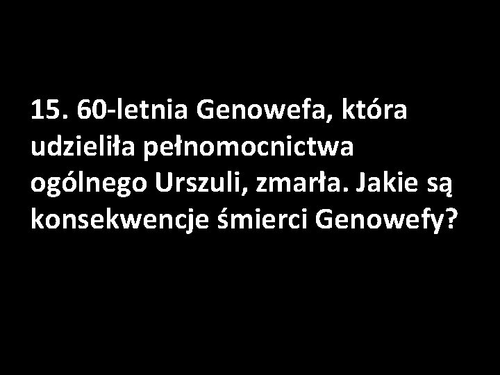 15. 60 -letnia Genowefa, która udzieliła pełnomocnictwa ogólnego Urszuli, zmarła. Jakie są konsekwencje śmierci