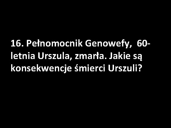 16. Pełnomocnik Genowefy, 60 letnia Urszula, zmarła. Jakie są konsekwencje śmierci Urszuli? 