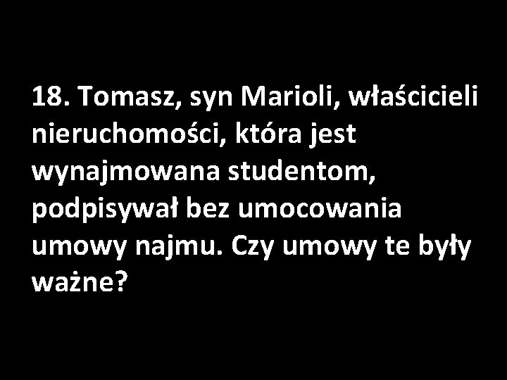 18. Tomasz, syn Marioli, właścicieli nieruchomości, która jest wynajmowana studentom, podpisywał bez umocowania umowy