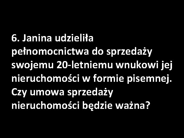 6. Janina udzieliła pełnomocnictwa do sprzedaży swojemu 20 -letniemu wnukowi jej nieruchomości w formie