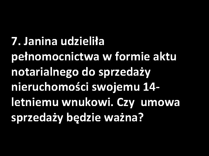 7. Janina udzieliła pełnomocnictwa w formie aktu notarialnego do sprzedaży nieruchomości swojemu 14 letniemu