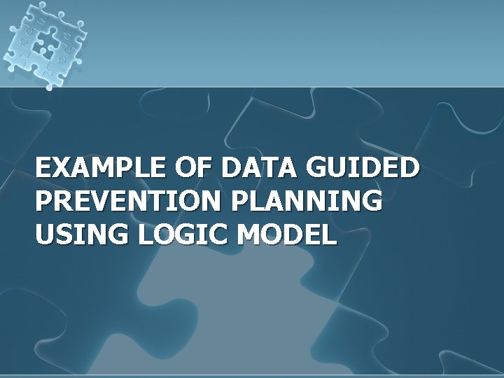 EXAMPLE OF DATA GUIDED PREVENTION PLANNING USING LOGIC MODEL 