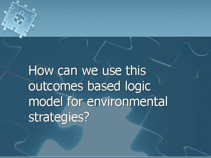 How can we use this outcomes based logic model for environmental strategies? 