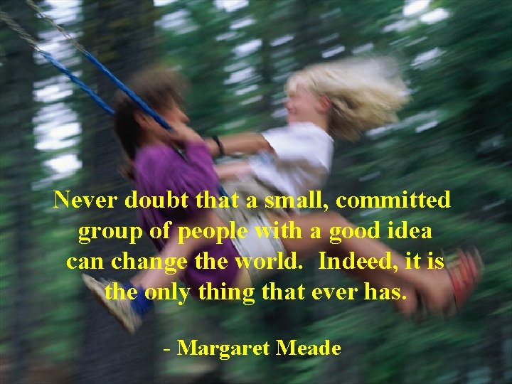 Never doubt that a small, committed group of people with a good idea can