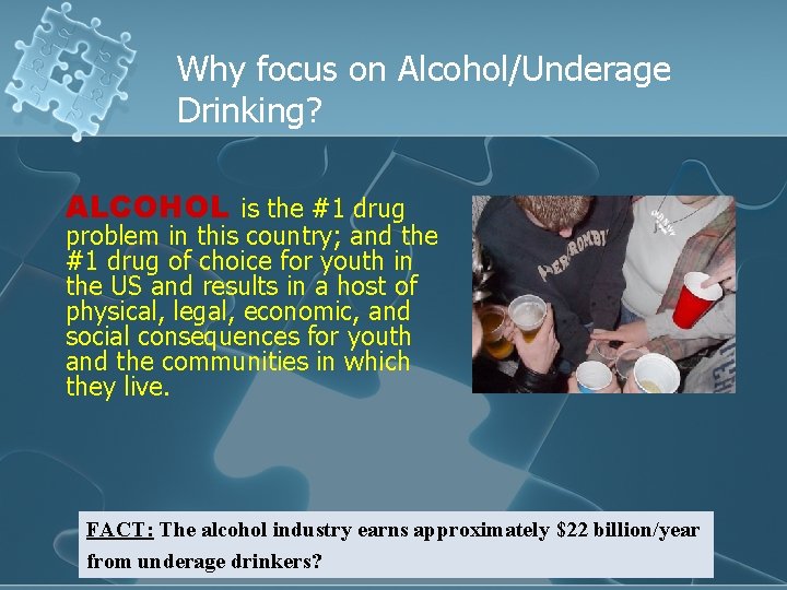 Why focus on Alcohol/Underage Drinking? ALCOHOL is the #1 drug problem in this country;