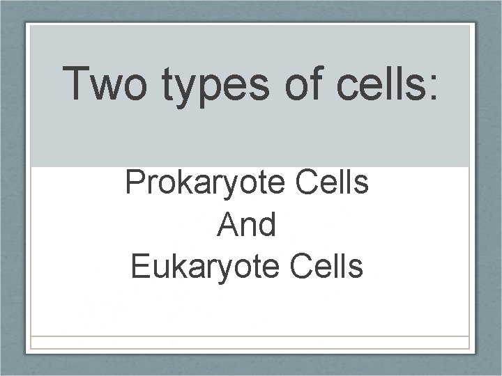Two types of cells: Prokaryote Cells And Eukaryote Cells 