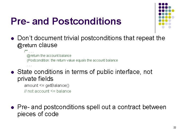 Pre- and Postconditions l Don’t document trivial postconditions that repeat the @return clause /**. Pre- and Postconditions l Don’t document trivial postconditions that repeat the @return clause /**.