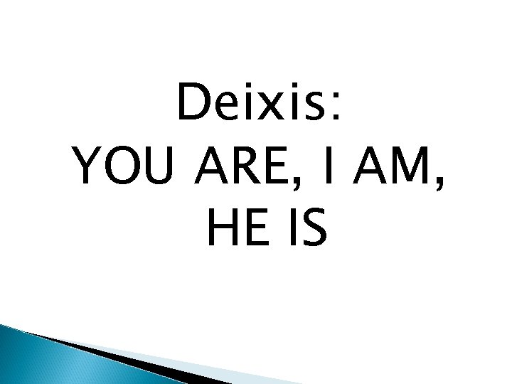 Deixis: YOU ARE, I AM, HE IS 