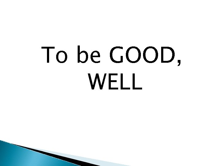 To be GOOD, WELL 