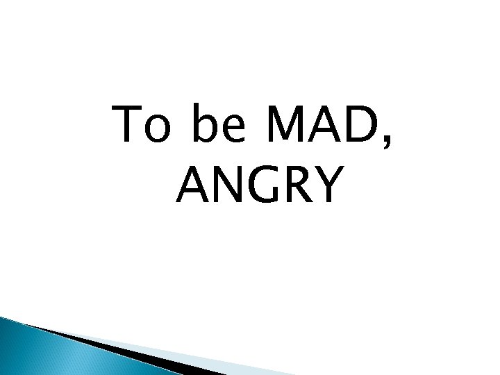 To be MAD, ANGRY 