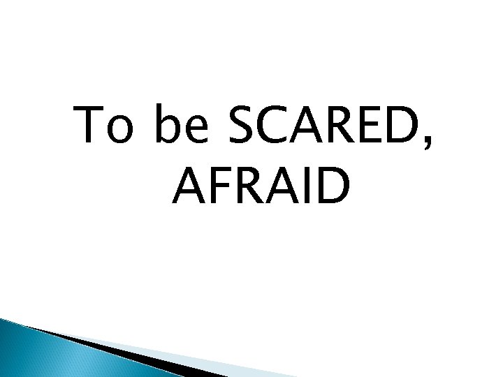 To be SCARED, AFRAID 