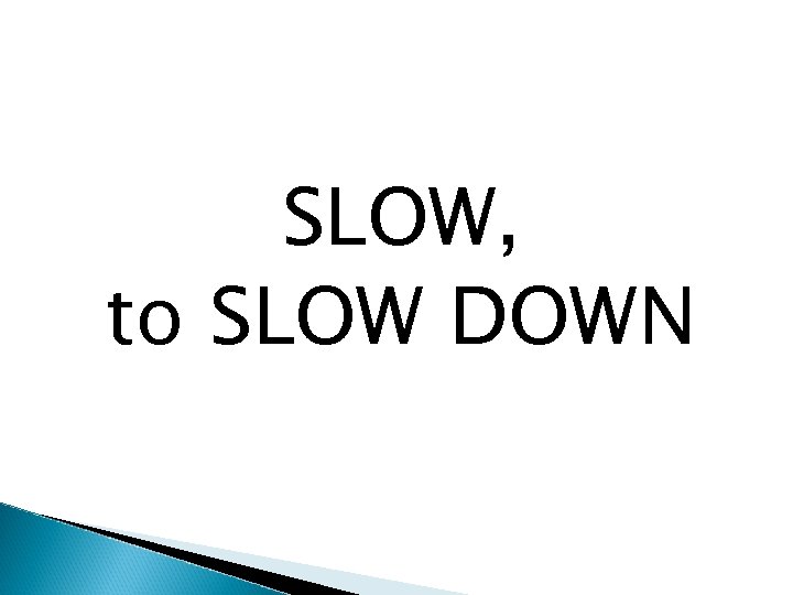 SLOW, to SLOW DOWN 