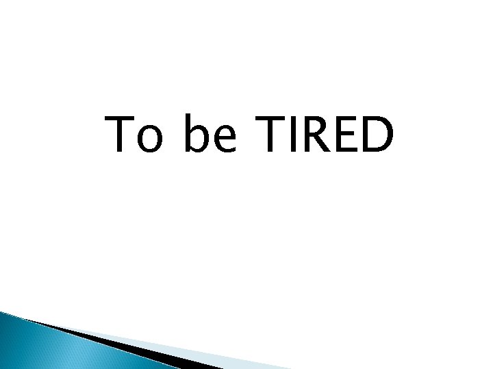 To be TIRED 