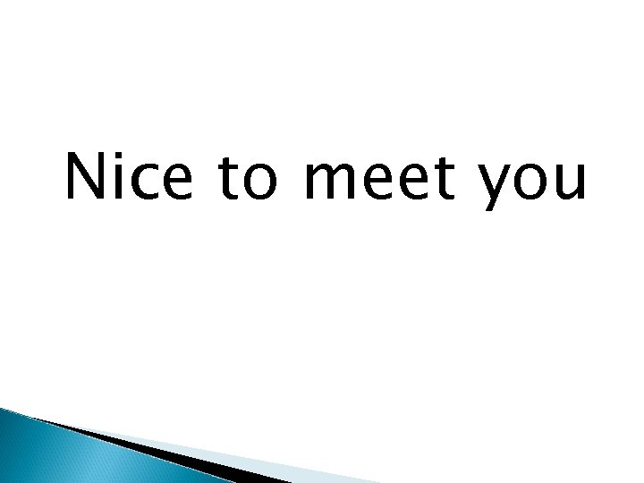 Nice to meet you 