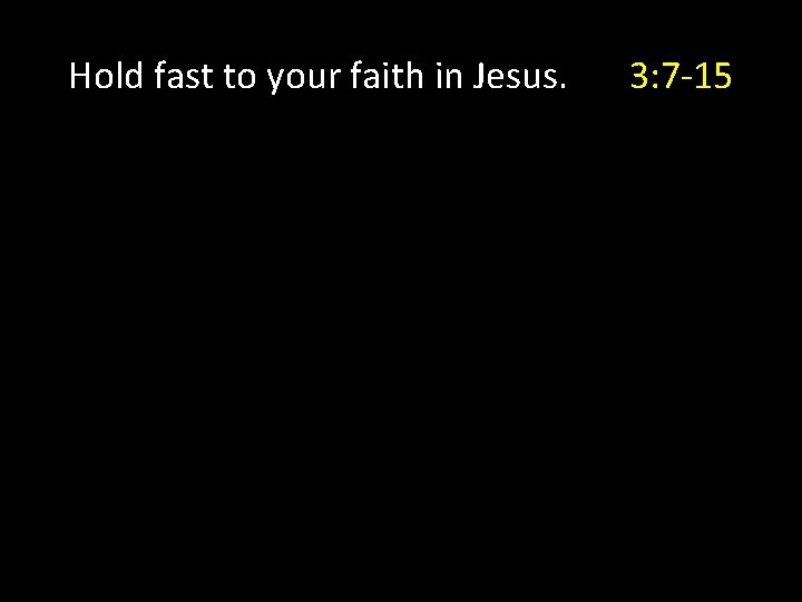 Hold fast to your faith in Jesus. 3: 7 -15 