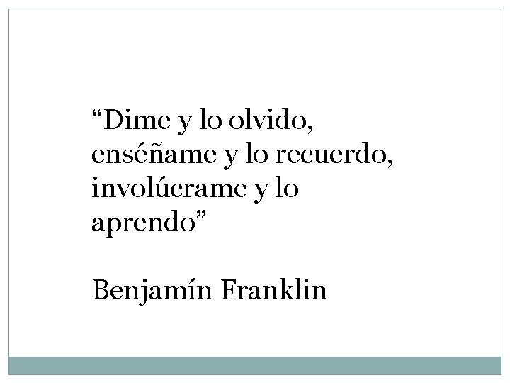 “Dime y lo olvido, enséñame y lo recuerdo, involúcrame y lo aprendo” Benjamín Franklin