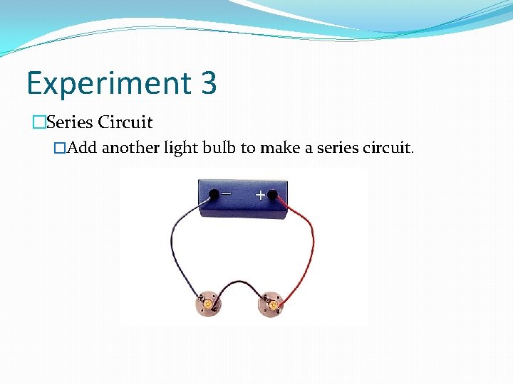 Experiment 3 �Series Circuit �Add another light bulb to make a series circuit. 